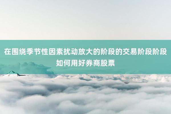 在围绕季节性因素扰动放大的阶段的交易阶段阶段如何用好券商股票