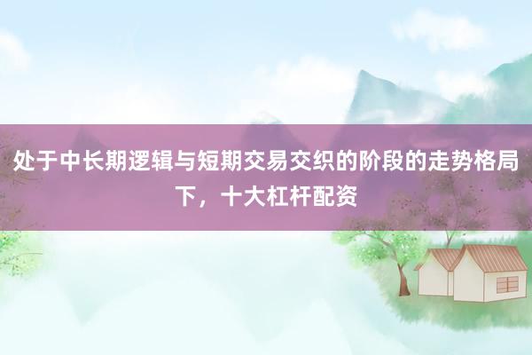 处于中长期逻辑与短期交易交织的阶段的走势格局下，十大杠杆配资
