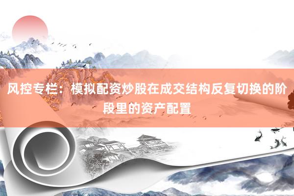 风控专栏：模拟配资炒股在成交结构反复切换的阶段里的资产配置