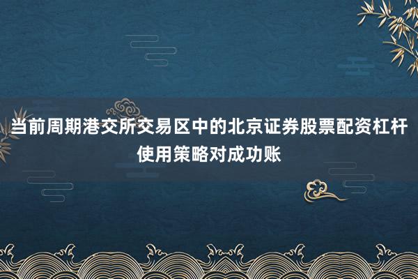 当前周期港交所交易区中的北京证券股票配资杠杆使用策略对成功账