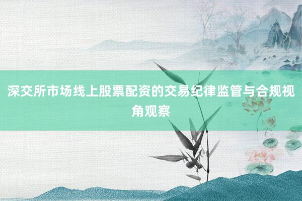 深交所市场线上股票配资的交易纪律监管与合规视角观察