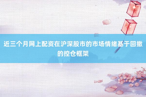 近三个月网上配资在沪深股市的市场情绪基于回撤的控仓框架