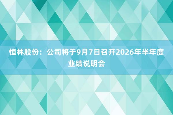 恒林股份：公司将于9月7日召开2026年半年度业绩说明会