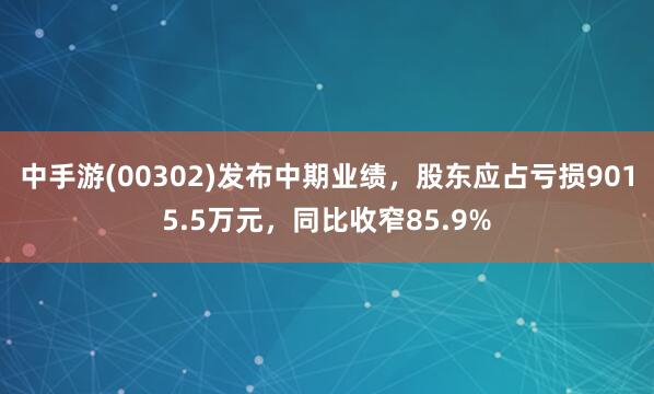 中手游(00302)发布中期业绩，股东应占亏损9015.5万元，同比收窄85.9%