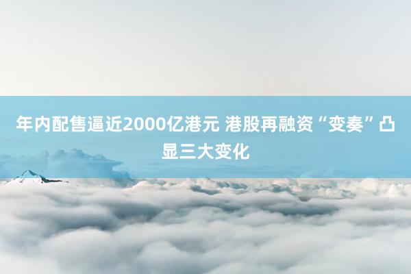 年内配售逼近2000亿港元 港股再融资“变奏”凸显三大变化