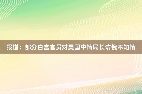 报道：部分白宫官员对美国中情局长访俄不知情