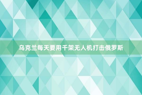 乌克兰每天要用千架无人机打击俄罗斯