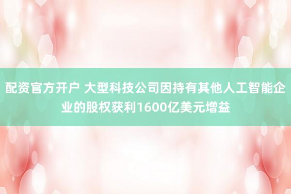 配资官方开户 大型科技公司因持有其他人工智能企业的股权获利1600亿美元增益