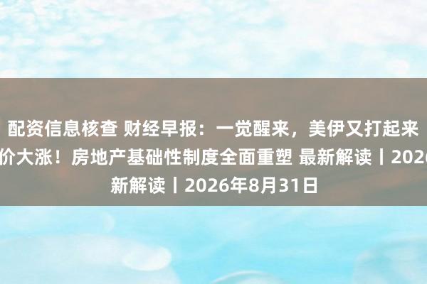 配资信息核查 财经早报：一觉醒来，美伊又打起来了，国际油价大涨！房地产基础性制度全面重塑 最新解读丨2026年8月31日