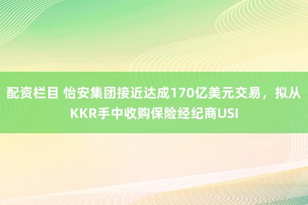 配资栏目 怡安集团接近达成170亿美元交易，拟从KKR手中收购保险经纪商USI