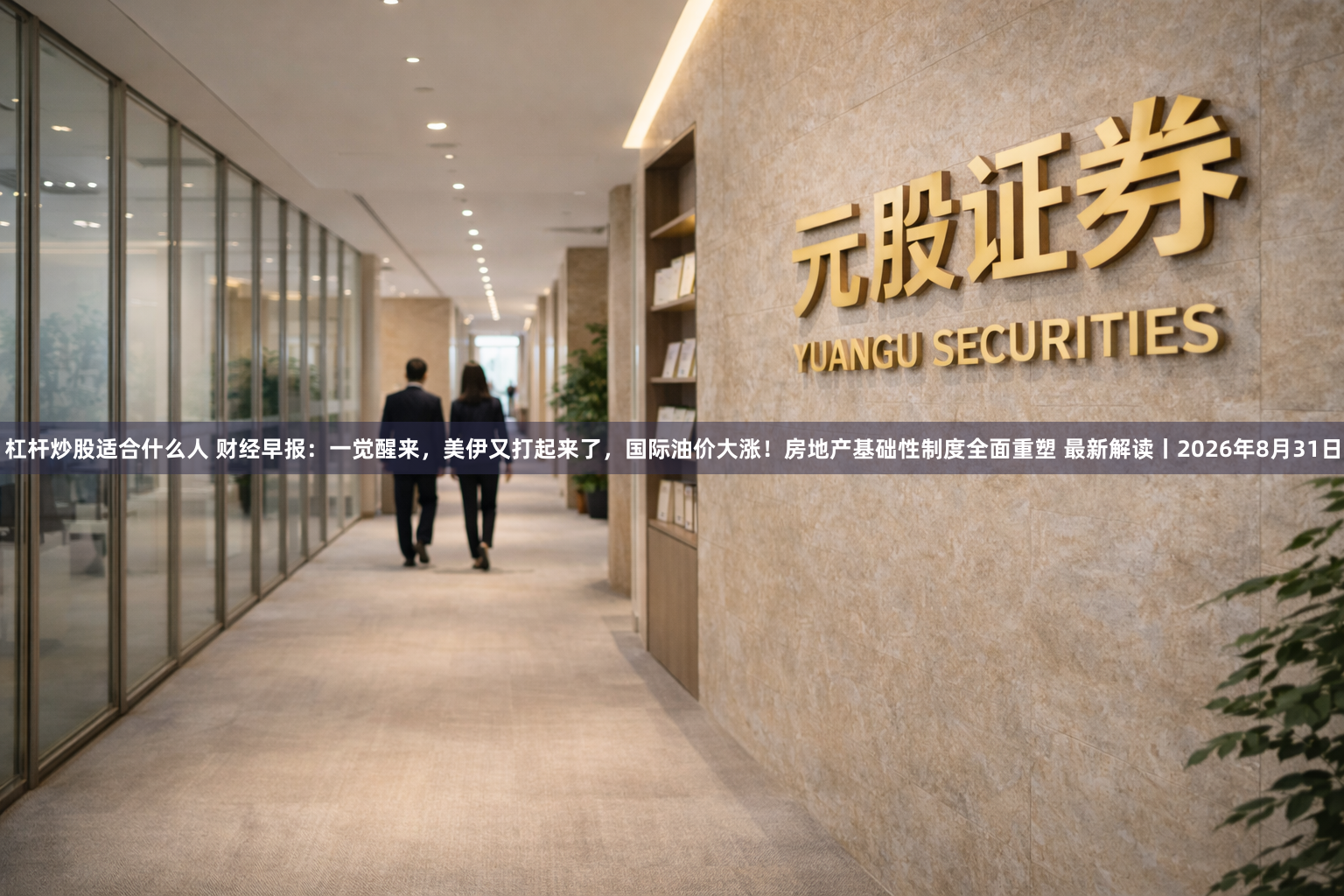 杠杆炒股适合什么人 财经早报：一觉醒来，美伊又打起来了，国际油价大涨！房地产基础性制度全面重塑 最新解读丨2026年8月31日