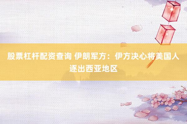 股票杠杆配资查询 伊朗军方：伊方决心将美国人逐出西亚地区