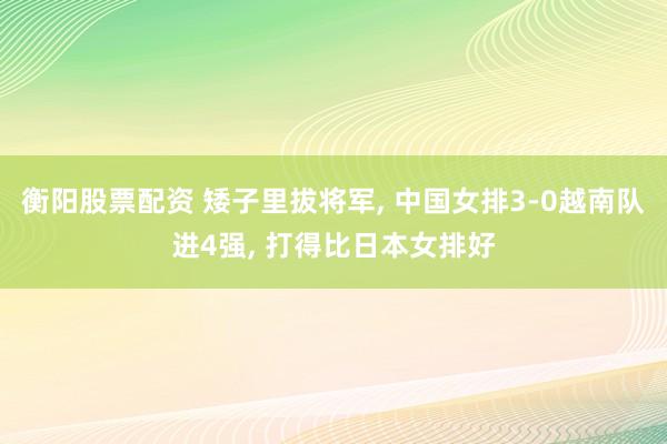 衡阳股票配资 矮子里拔将军, 中国女排3-0越南队进4强, 打得比日本女排好