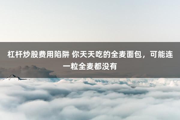 杠杆炒股费用陷阱 你天天吃的全麦面包，可能连一粒全麦都没有