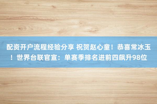 配资开户流程经验分享 祝贺赵心童!恭喜常冰玉!世界台联官宣:单赛季排名进前四飙升98位