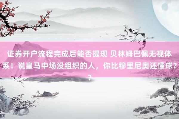 证券开户流程完成后能否提现 贝林姆巴佩无视体系！说皇马中场没组织的人，你比穆里尼奥还懂球？