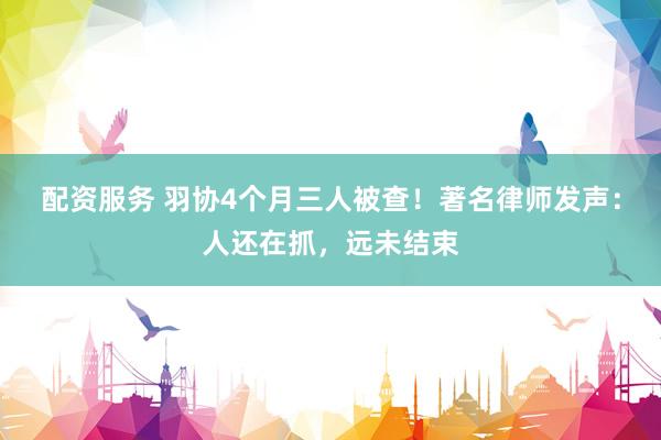 配资服务 羽协4个月三人被查！著名律师发声：人还在抓，远未结束
