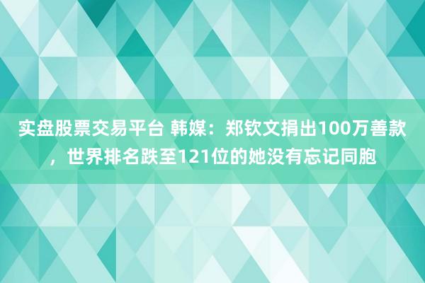 实盘股票交易平台 韩媒:郑钦文捐出100万善款,世界排名跌至121位的她没有忘记同胞