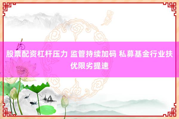 股票配资杠杆压力 监管持续加码 私募基金行业扶优限劣提速