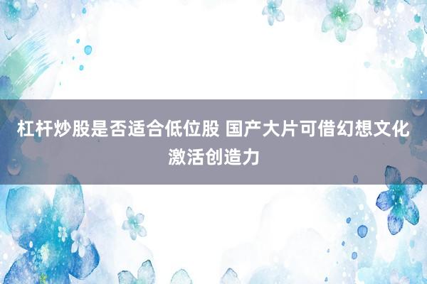 杠杆炒股是否适合低位股 国产大片可借幻想文化激活创造力