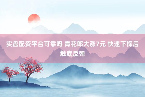 实盘配资平台可靠吗 青花郎大涨7元 快速下探后触底反弹