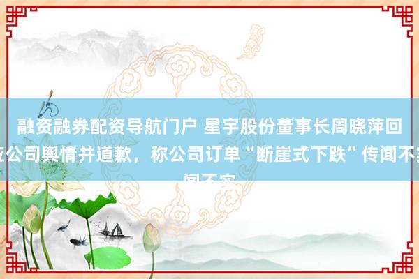 融资融券配资导航门户 星宇股份董事长周晓萍回应公司舆情并道歉，称公司订单“断崖式下跌”传闻不实