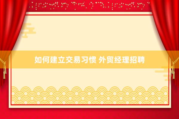 如何建立交易习惯 外贸经理招聘