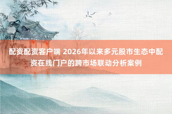 配资配资客户端 2026年以来多元股市生态中配资在线门户的跨市场联动分析案例