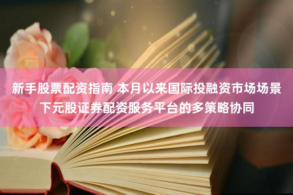 新手股票配资指南 本月以来国际投融资市场场景下元股证券配资服务平台的多策略协同