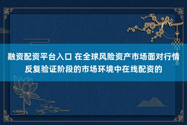 融资配资平台入口 在全球风险资产市场面对行情反复验证阶段的市场环境中在线配资的