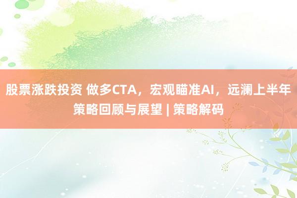 股票涨跌投资 做多CTA，宏观瞄准AI，远澜上半年策略回顾与展望 | 策略解码