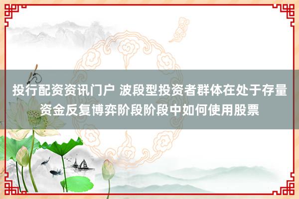投行配资资讯门户 波段型投资者群体在处于存量资金反复博弈阶段阶段中如何使用股票