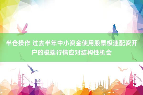 半仓操作 过去半年中小资金使用股票极速配资开户的极端行情应对结构性机会