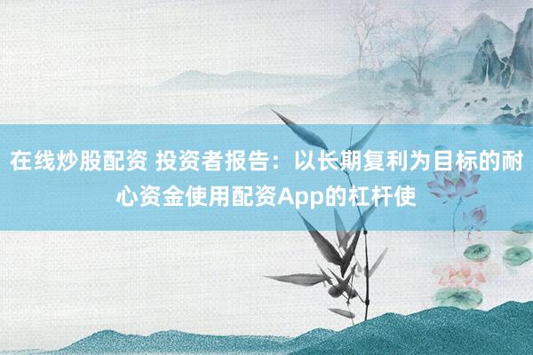 在线炒股配资 投资者报告：以长期复利为目标的耐心资金使用配资App的杠杆使