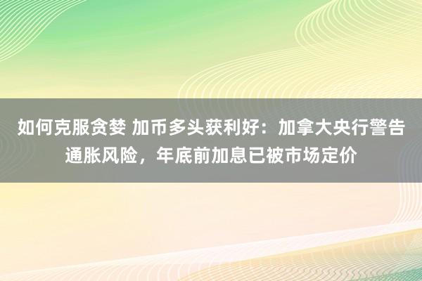 如何克服贪婪 加币多头获利好：加拿大央行警告通胀风险，年底前加息已被市场定价