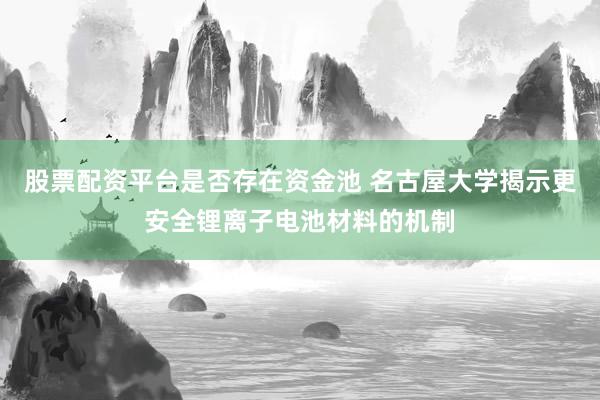 股票配资平台是否存在资金池 名古屋大学揭示更安全锂离子电池材料的机制