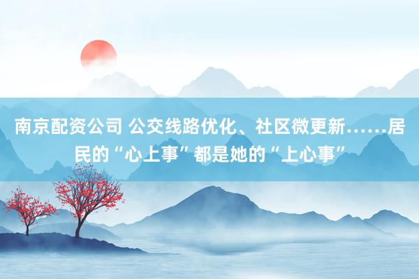 南京配资公司 公交线路优化、社区微更新……居民的“心上事”都是她的“上心事”