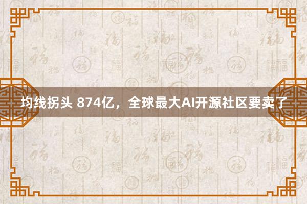 均线拐头 874亿，全球最大AI开源社区要卖了