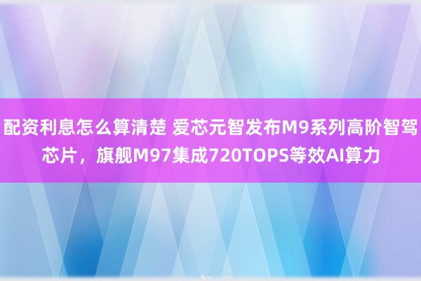 配资利息怎么算清楚 爱芯元智发布M9系列高阶智驾芯片，旗舰M97集成720TOPS等效AI算力