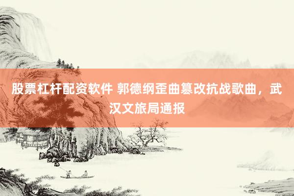 股票杠杆配资软件 郭德纲歪曲篡改抗战歌曲，武汉文旅局通报