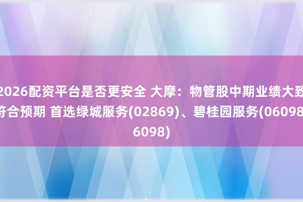 2026配资平台是否更安全 大摩：物管股中期业绩大致符合预期 首选绿城服务(02869)、碧桂园服务(06098)