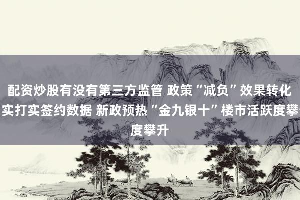 配资炒股有没有第三方监管 政策“减负”效果转化为实打实签约数据 新政预热“金九银十”楼市活跃度攀升
