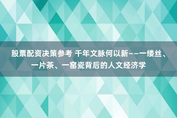 股票配资决策参考 千年文脉何以新——一缕丝、一片茶、一窑瓷背后的人文经济学