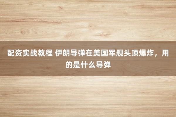 配资实战教程 伊朗导弹在美国军舰头顶爆炸，用的是什么导弹