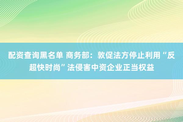 配资查询黑名单 商务部：敦促法方停止利用“反超快时尚”法侵害中资企业正当权益
