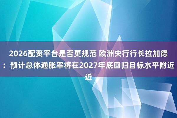 2026配资平台是否更规范 欧洲央行行长拉加德：预计总体通胀率将在2027年底回归目标水平附近