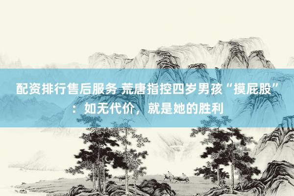 配资排行售后服务 荒唐指控四岁男孩“摸屁股”：如无代价，就是她的胜利
