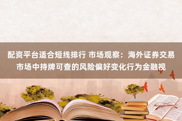 配资平台适合短线排行 市场观察：海外证券交易市场中持牌可查的风险偏好变化行为金融视
