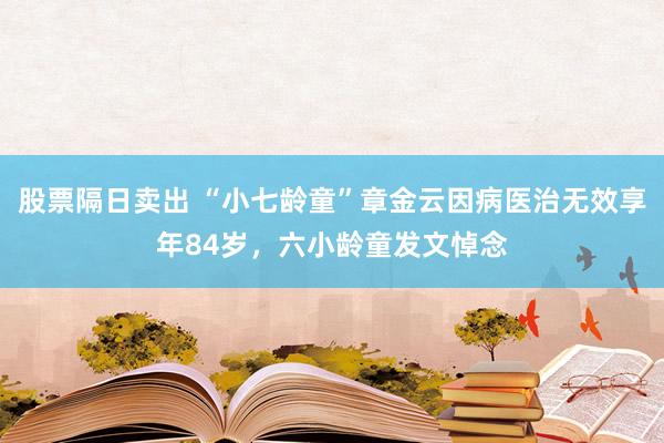 股票隔日卖出 “小七龄童”章金云因病医治无效享年84岁，六小龄童发文悼念