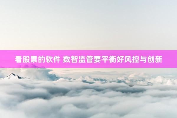 看股票的软件 数智监管要平衡好风控与创新